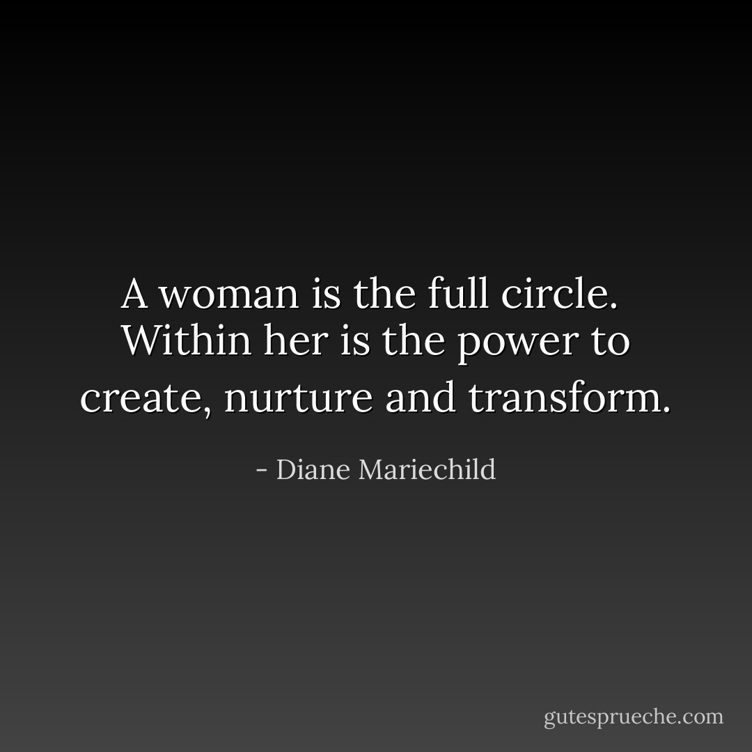A woman is the full circle. <br />Within her is the power to create, nurture and transform. - Diane Mariechild