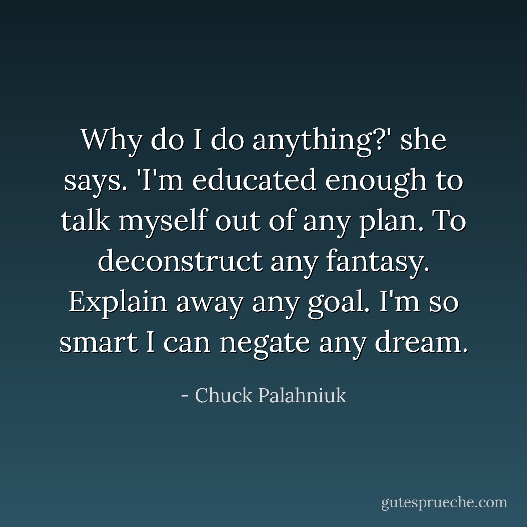 Why do I do anything?' she says. 'I'm educated enough to talk myself out of any plan. To deconstruct any fantasy. Explain away any goal. I'm so smart I can negate any dream. - Chuck Palahniuk