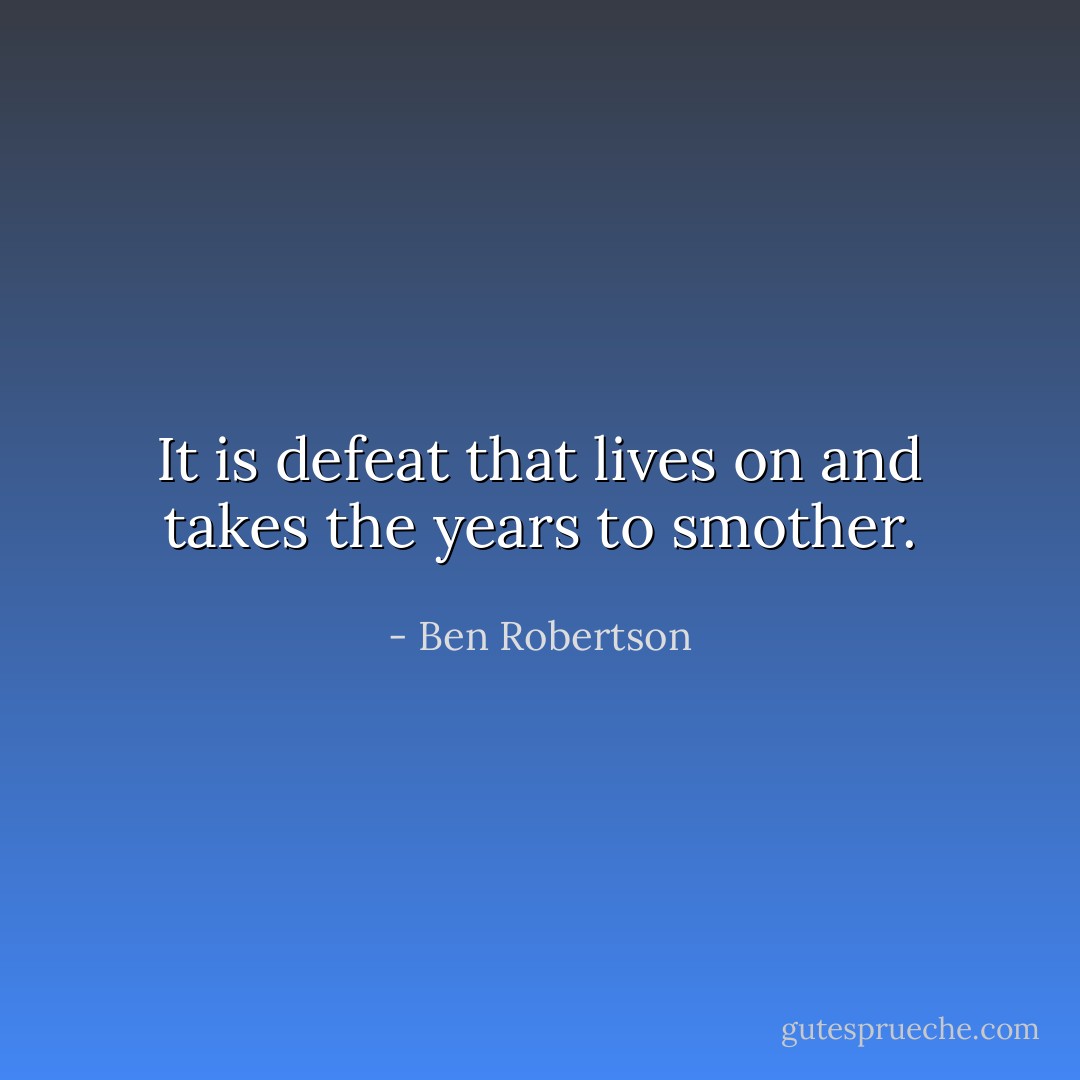 It is defeat that lives on and takes the years to smother. - Ben Robertson
