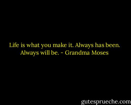 Life is what you make it. Always has been. Always will be. - Grandma Moses