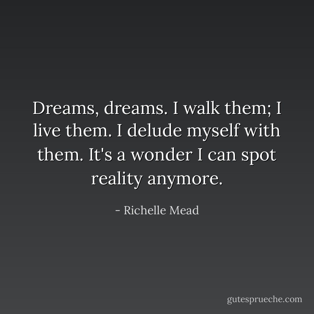 Dreams, dreams. I walk them; I live them. I delude myself with them. It's a wonder I can spot reality anymore. - Richelle Mead