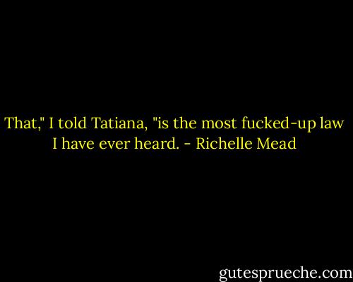 That," I told Tatiana, "is the most fucked-up law I have ever heard. - Richelle Mead
