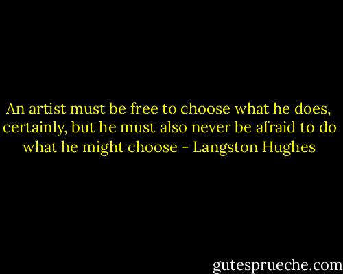 An artist must be free to choose what he does, certainly, but he must also never be afraid to do what he might choose - Langston Hughes