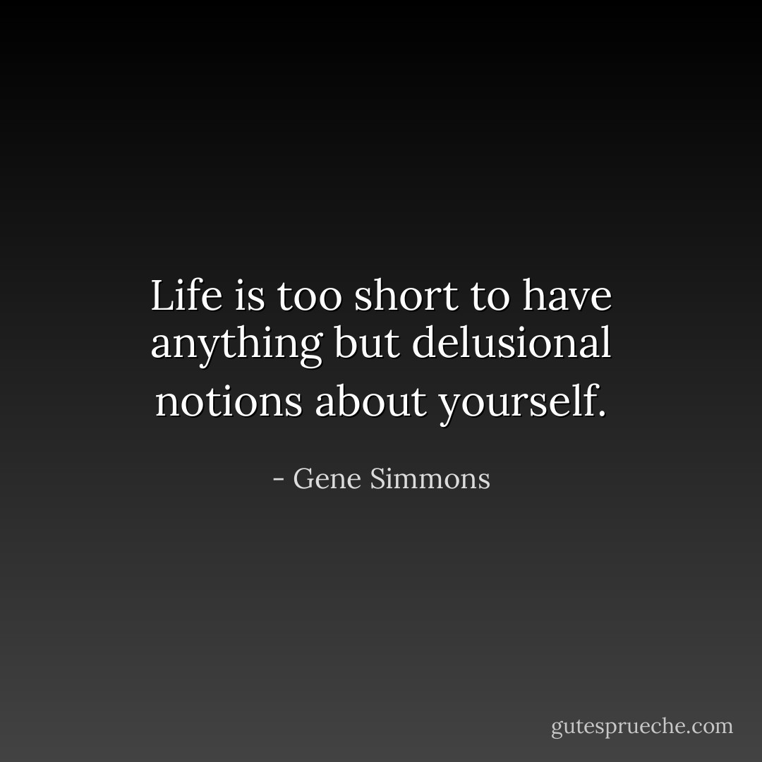 Life is too short to have anything but delusional notions about yourself. - Gene Simmons