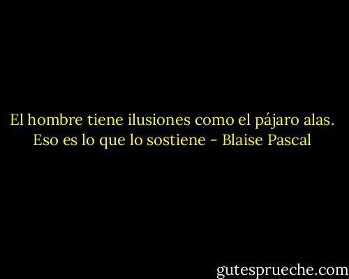 El hombre tiene ilusiones como el pájaro alas. Eso es lo que lo sostiene - Blaise Pascal