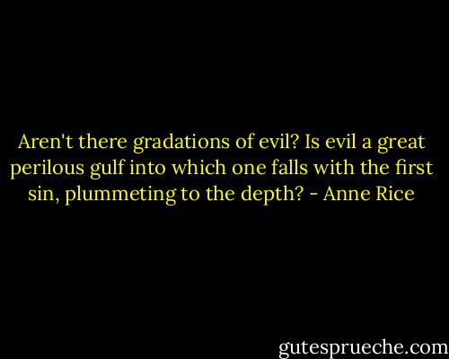 Aren't there gradations of evil? Is evil a great perilous gulf into which one falls with the first sin, plummeting to the depth? - Anne Rice