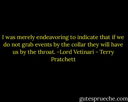 I was merely endeavoring to indicate that if we do not grab events by the collar they will have us by the throat.<br />-Lord Vetinari - Terry Pratchett