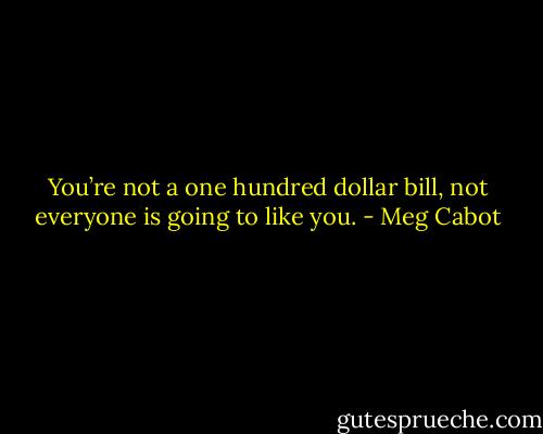 You’re not a one hundred dollar bill, not everyone is going to like you. - Meg Cabot