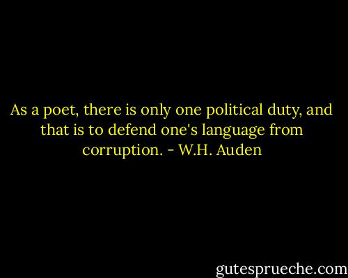 As a poet, there is only one political duty, and that is to defend one's language from corruption. - W.H. Auden