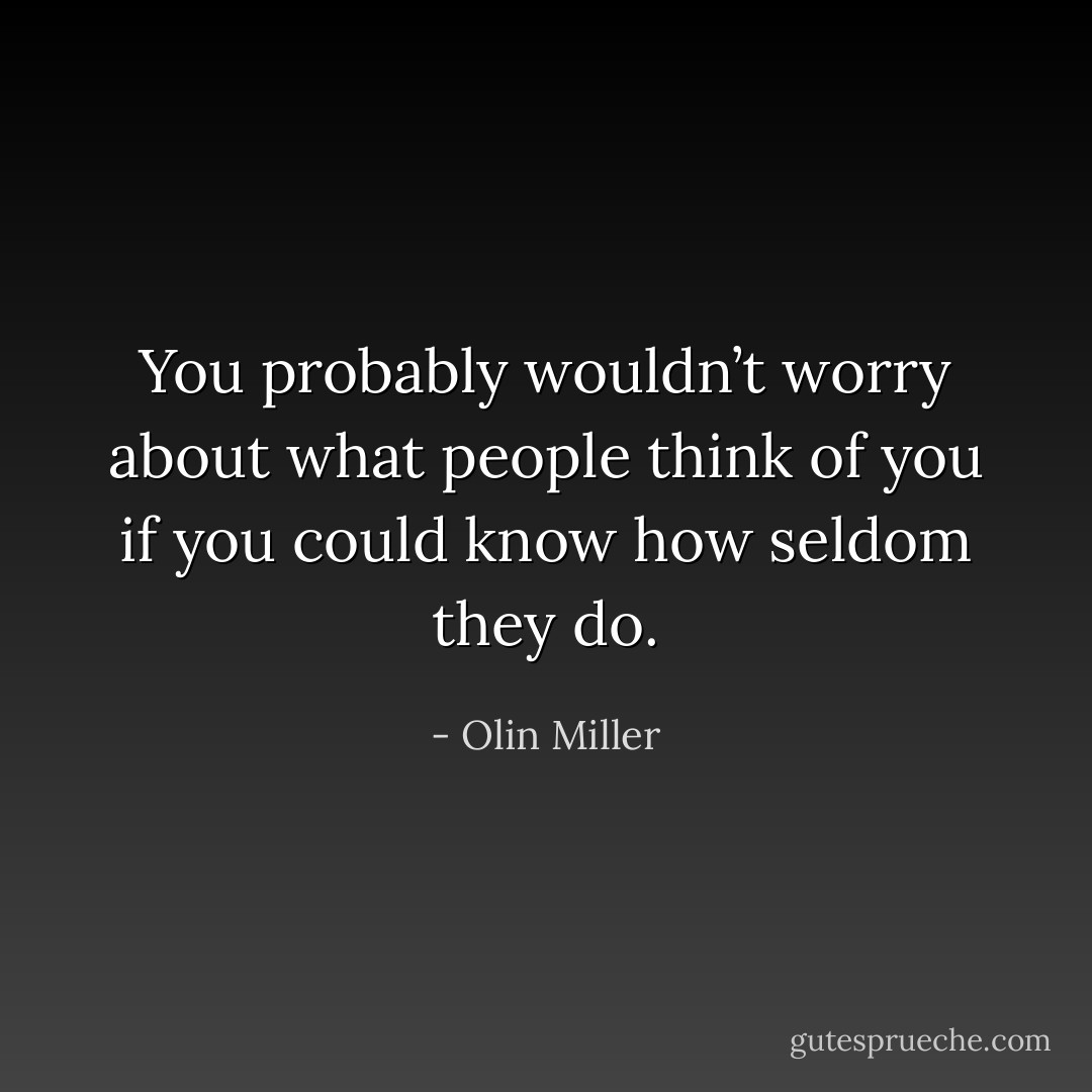 You probably wouldn’t worry about what people think of you if you could know how seldom they do. - Olin Miller