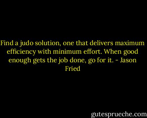 Find a judo solution, one that delivers maximum efficiency with minimum effort. When good enough gets the job done, go for it. - Jason Fried