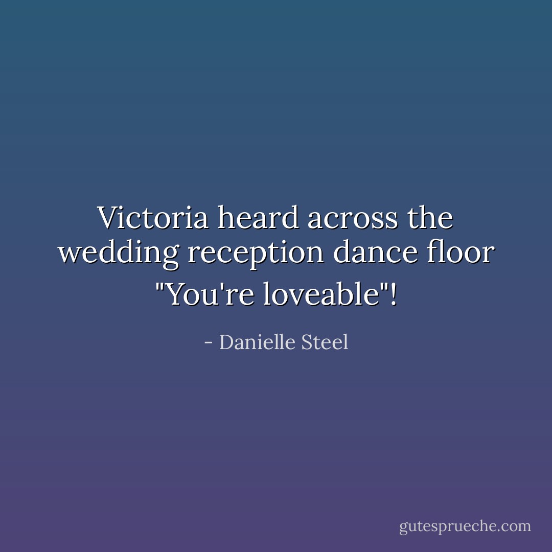 Victoria heard across the wedding reception dance floor "You're loveable"! - Danielle Steel