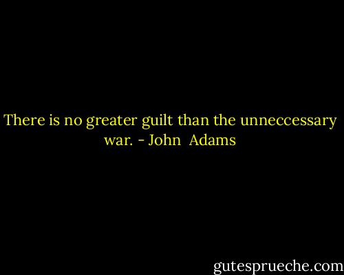 There is no greater guilt than the unneccessary war. - John  Adams