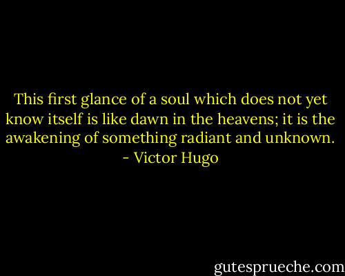 This first glance of a soul which does not yet know itself is like dawn in the heavens; it is the awakening of something radiant and unknown. - Victor Hugo