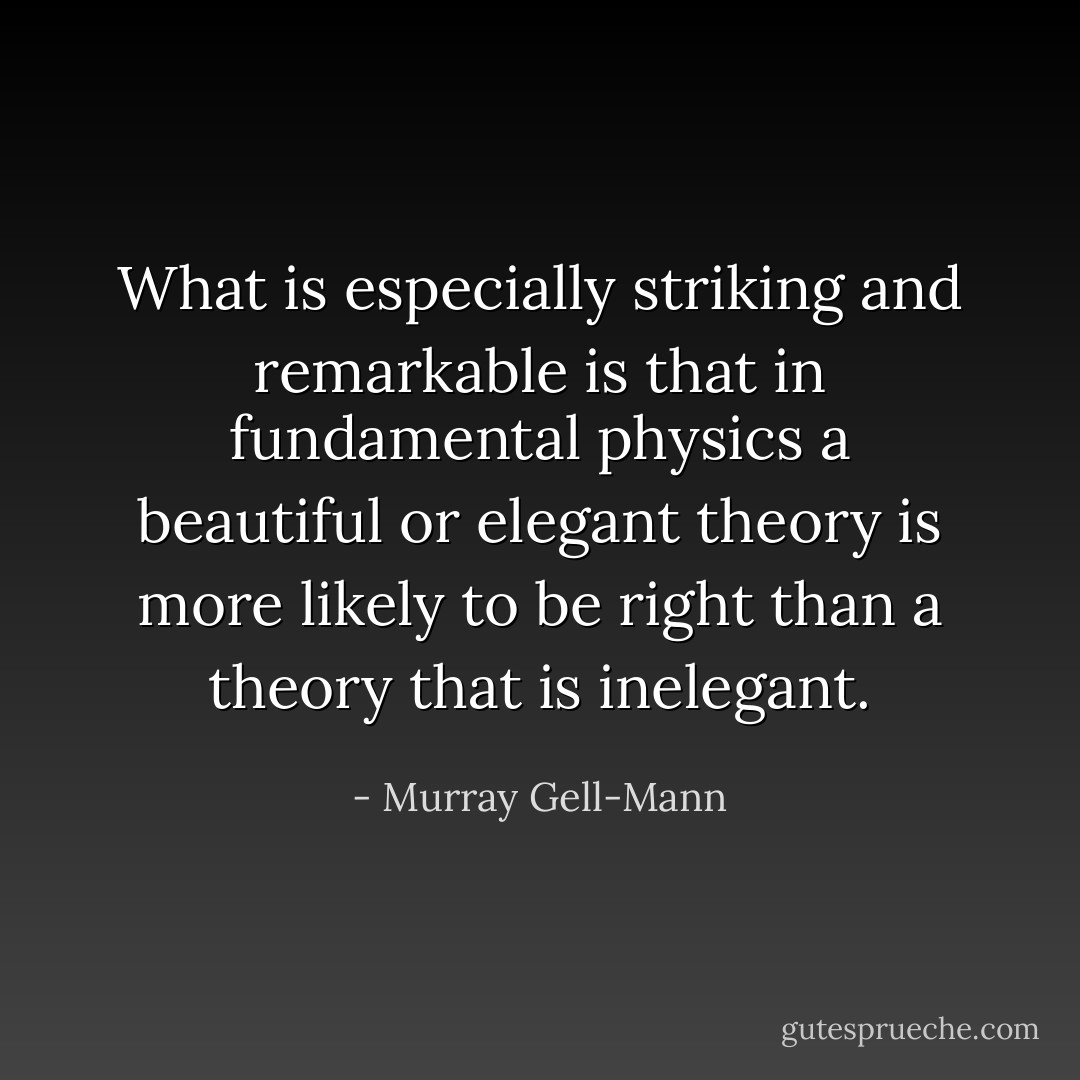 What is especially striking and remarkable is that in fundamental physics a beautiful or elegant theory is more likely to be right than a theory that is inelegant. - Murray Gell-Mann