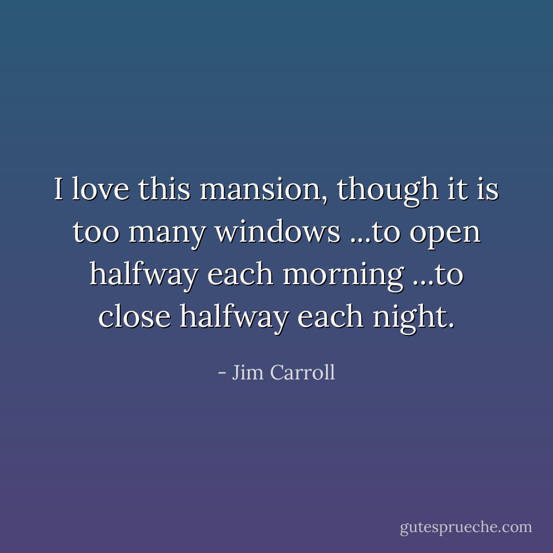 I love this mansion, though it is too many windows<br />...to open halfway each morning<br />...to close halfway each night. - Jim Carroll