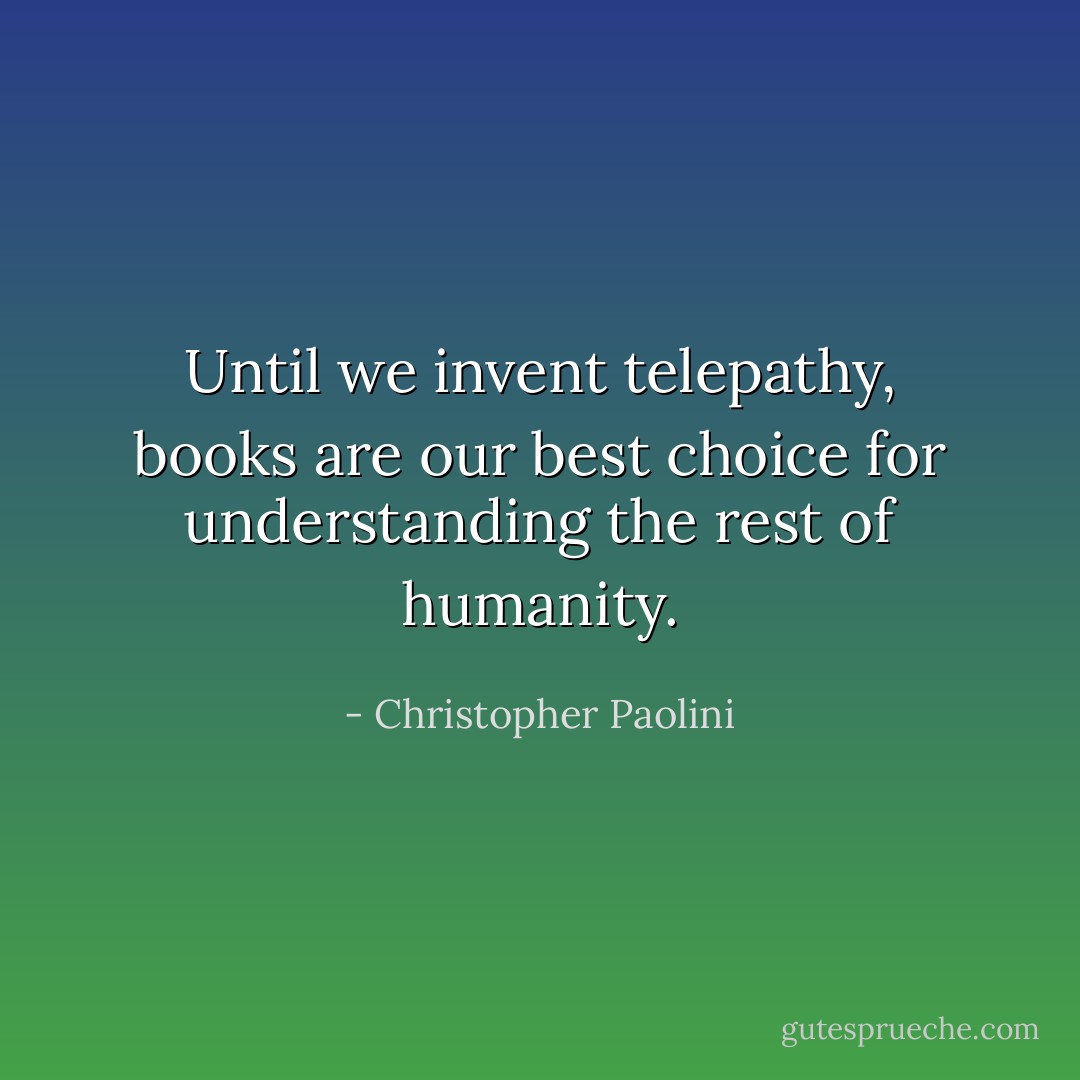 Until we invent telepathy, books are our best choice for understanding the rest of humanity. - Christopher Paolini