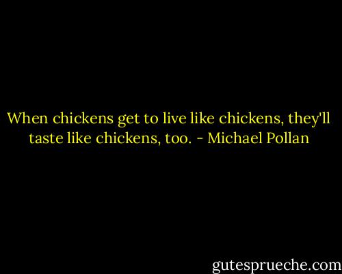 When chickens get to live like chickens, they'll taste like chickens, too. - Michael Pollan