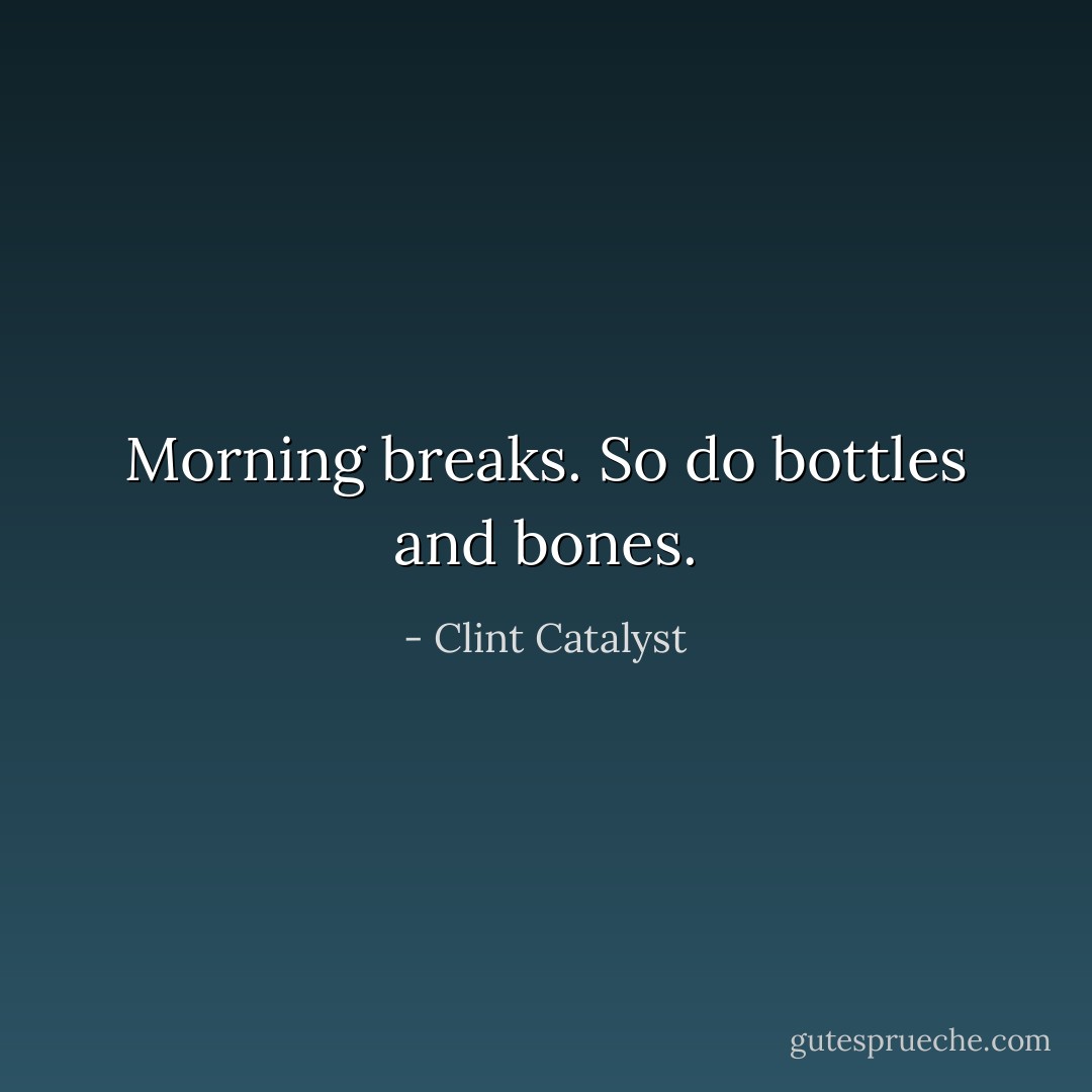 Morning breaks. So do bottles and bones. - Clint Catalyst