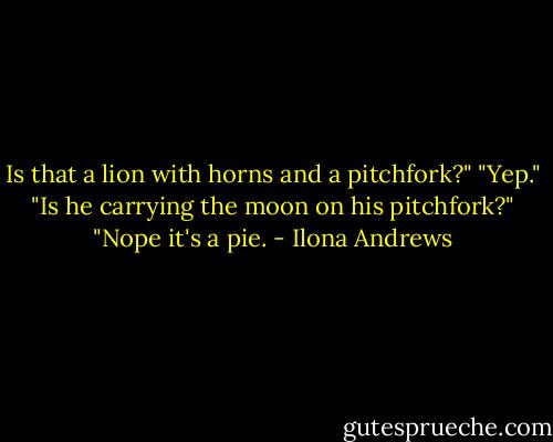 Is that a lion with horns and a pitchfork?"<br />"Yep."<br />"Is he carrying the moon on his pitchfork?"<br />"Nope it's a pie. - Ilona Andrews