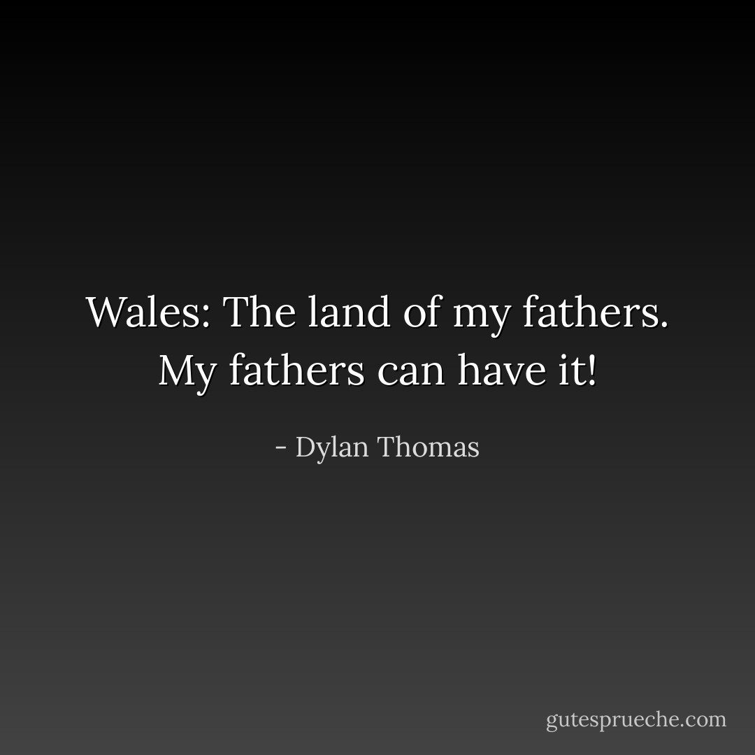 Wales: The land of my fathers. My fathers can have it! - Dylan Thomas