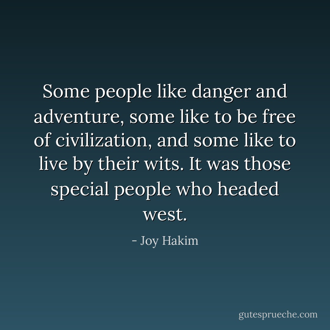 Some people like danger and adventure, some like to be free of civilization, and some like to live by their wits. It was those special people who headed west. - Joy Hakim