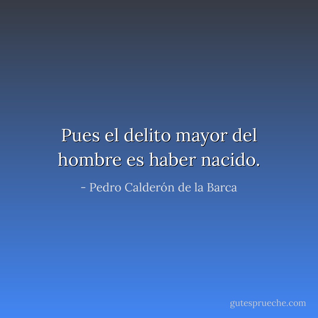 Pues el delito mayor del hombre es haber nacido. - Pedro Calderón de la Barca