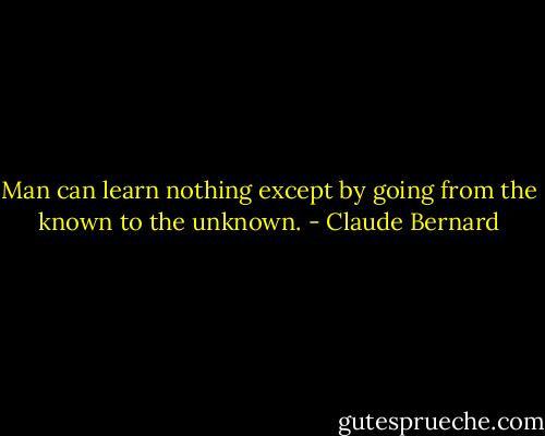 Man can learn nothing except by going from the known to the unknown. - Claude Bernard