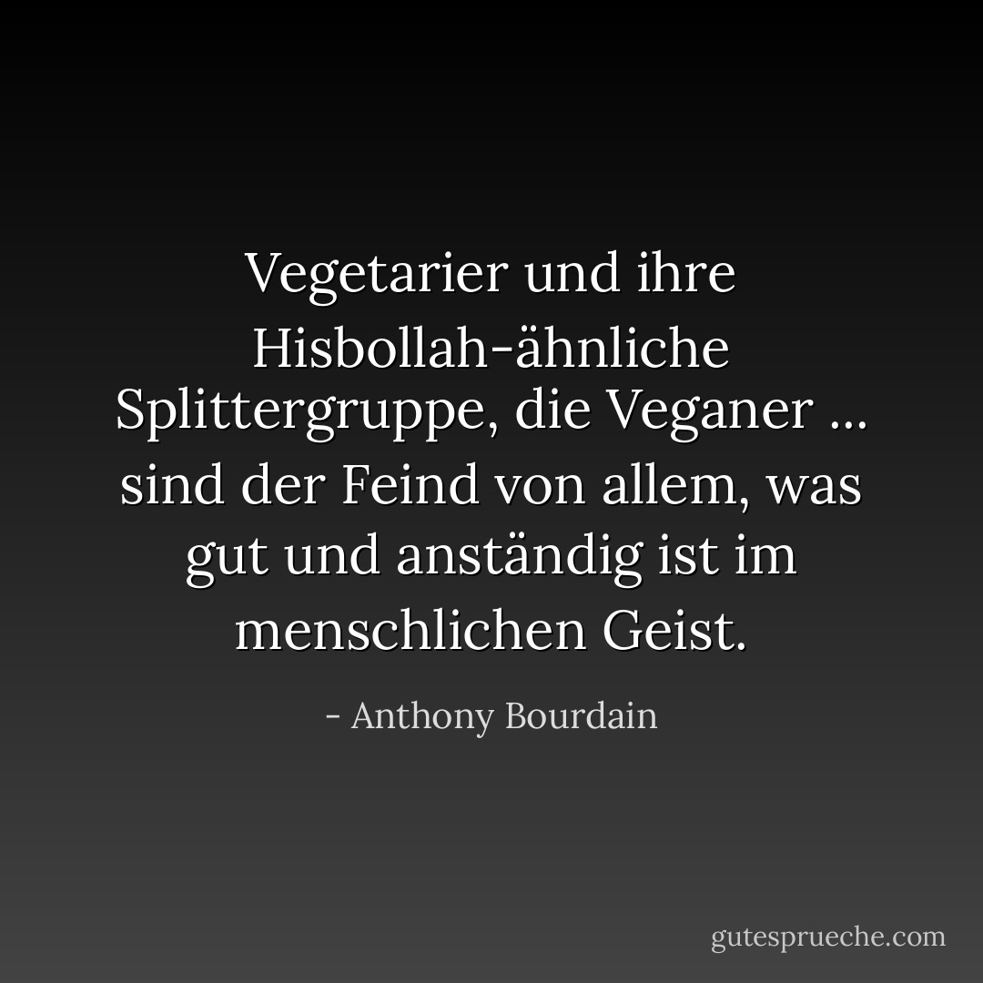 Vegetarier und ihre Hisbollah-ähnliche Splittergruppe, die Veganer ... sind der Feind von allem, was gut und anständig ist im menschlichen Geist. - Anthony Bourdain<
