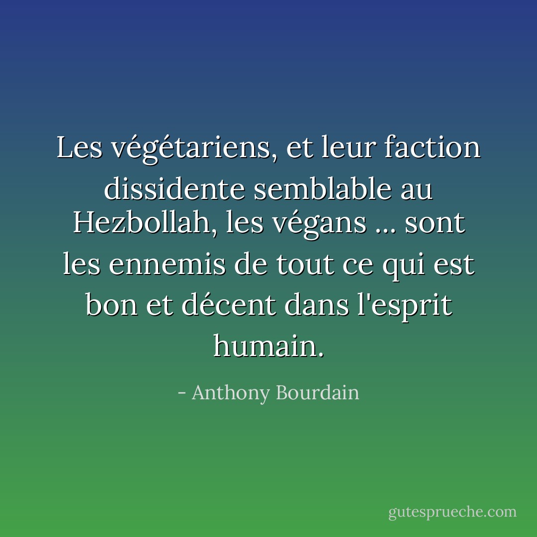 Les végétariens, et leur faction dissidente semblable au Hezbollah, les végans ... sont les ennemis de tout ce qui est bon et décent dans l'esprit humain. - Anthony Bourdain