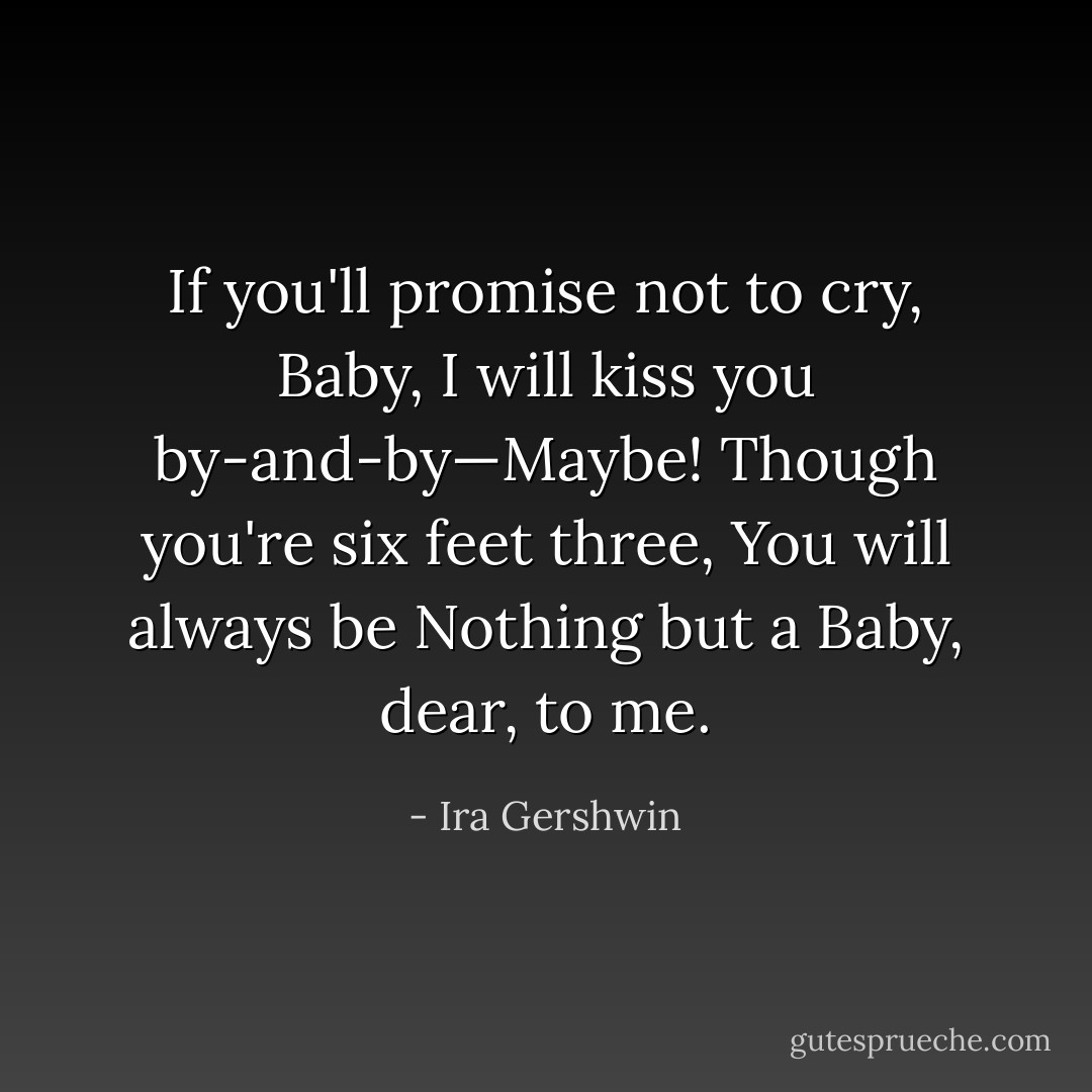If you'll promise not to cry, Baby,<br />I will kiss you by-and-by—Maybe!<br />Though you're six feet three,<br />You will always be<br />Nothing but a Baby, dear, to me. - Ira Gershwin
