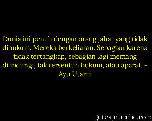 Dunia ini penuh dengan orang jahat yang tidak dihukum. Mereka berkeliaran. Sebagian karena tidak tertangkap, sebagian lagi memang dilindungi, tak tersentuh hukum, atau aparat. - Ayu Utami