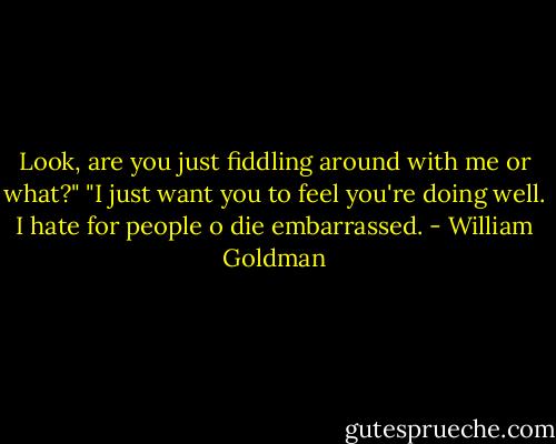 Look, are you just fiddling around with me or what?"<br />"I just want you to feel you're doing well. I hate for people o die embarrassed. - William Goldman