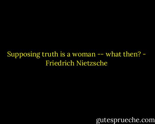 Supposing truth is a woman -- what then? - Friedrich Nietzsche