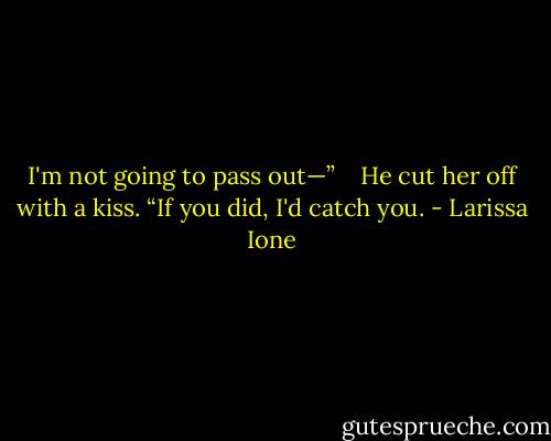 I'm not going to pass out—” <br /> <br />He cut her off with a kiss. “If you did, I'd catch you. - Larissa Ione