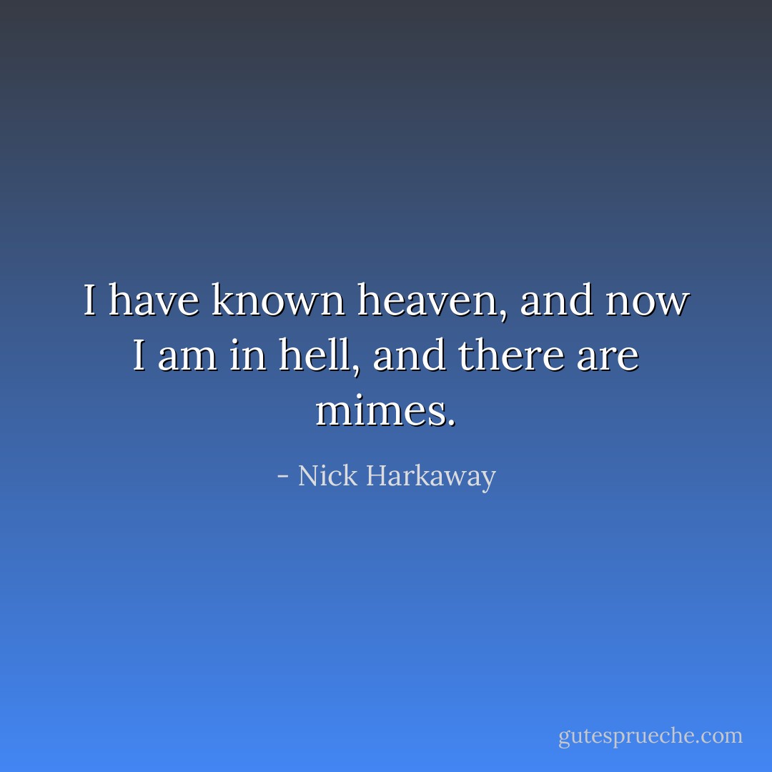 I have known heaven, and now I am in hell, and there are mimes. - Nick Harkaway