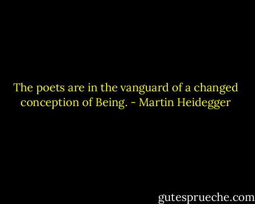 The poets are in the vanguard of a changed conception of Being. - Martin Heidegger