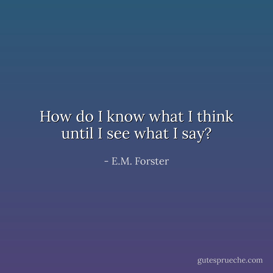 How do I know what I think until I see what I say? - E.M. Forster