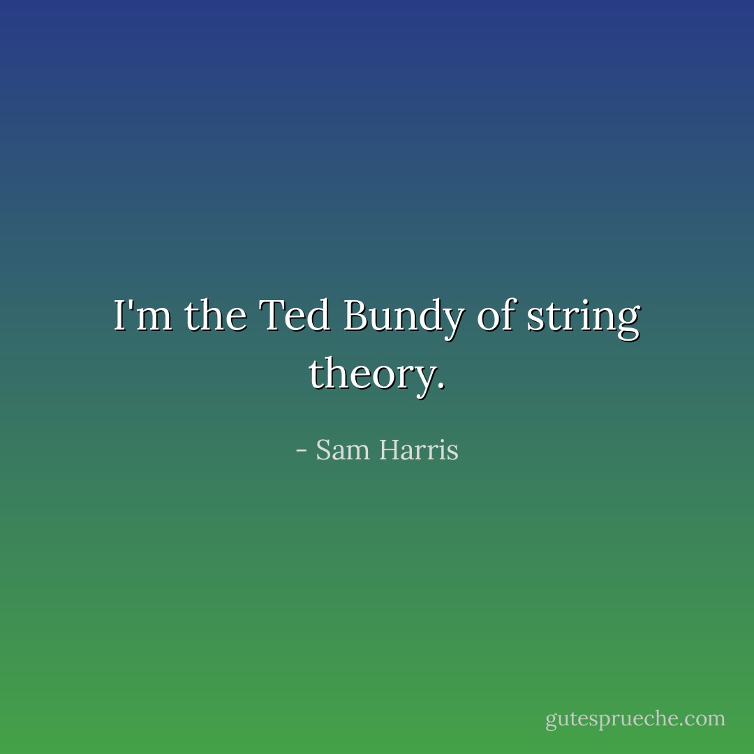I'm the Ted Bundy of string theory. - Sam Harris