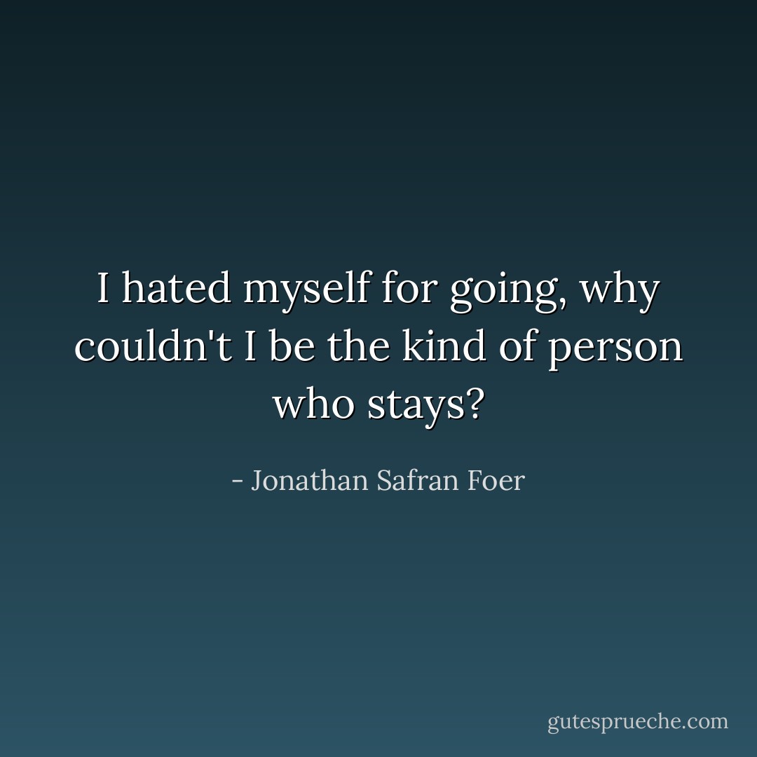 I hated myself for going, why couldn't I be the kind of person who stays? - Jonathan Safran Foer