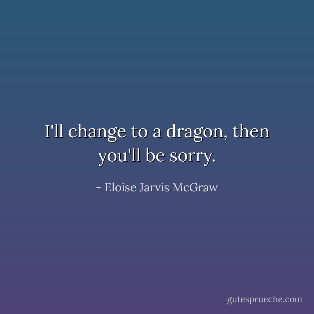 I'll change to a dragon, then you'll be sorry. - Eloise Jarvis McGraw