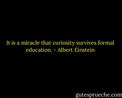 It is a miracle that curiosity survives formal education. - Albert Einstein