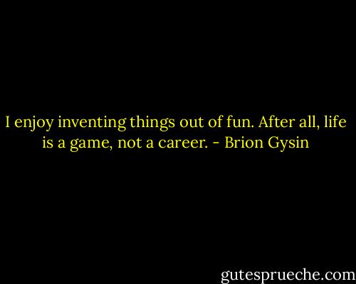 I enjoy inventing things out of fun. After all, life is a game, not a career. - Brion Gysin