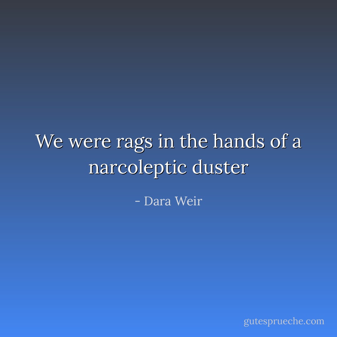 We were rags in the hands of a narcoleptic duster - Dara Weir