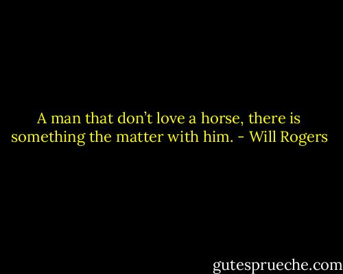 A man that don’t love a horse, there is something the matter with him. - Will Rogers