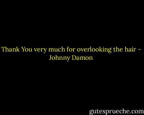 Thank You very much for overlooking the hair - Johnny Damon