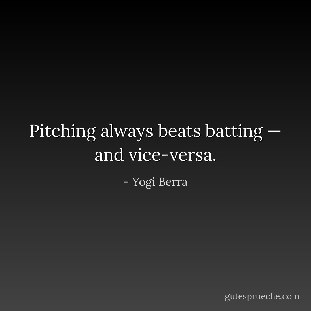 Pitching always beats batting — and vice-versa. - Yogi Berra