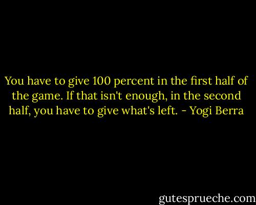 You have to give 100 percent in the first half of the game. If that isn't enough, in the second half, you have to give what's left. - Yogi Berra