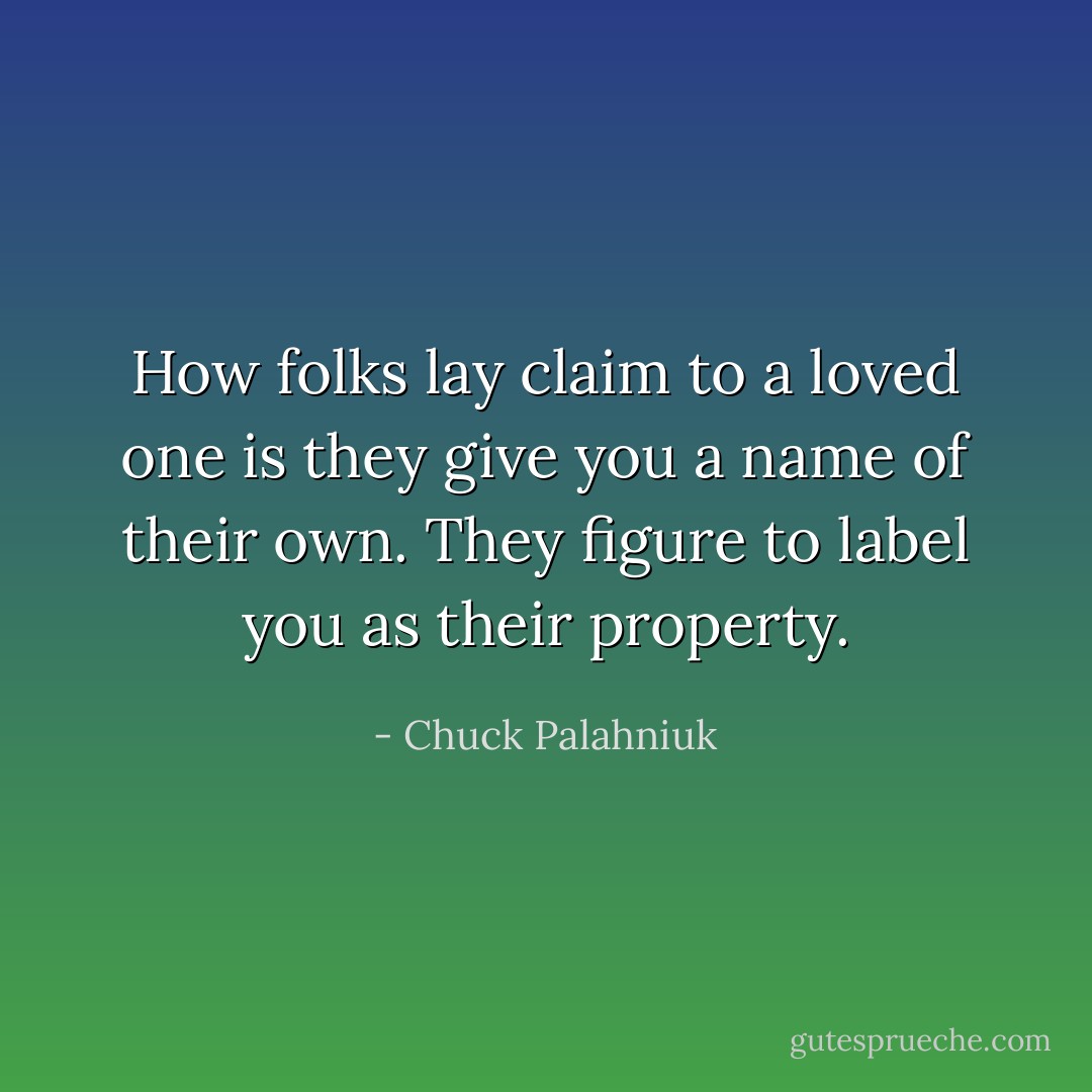How folks lay claim to a loved one is they give you a name of their own. They figure to label you as their property. - Chuck Palahniuk