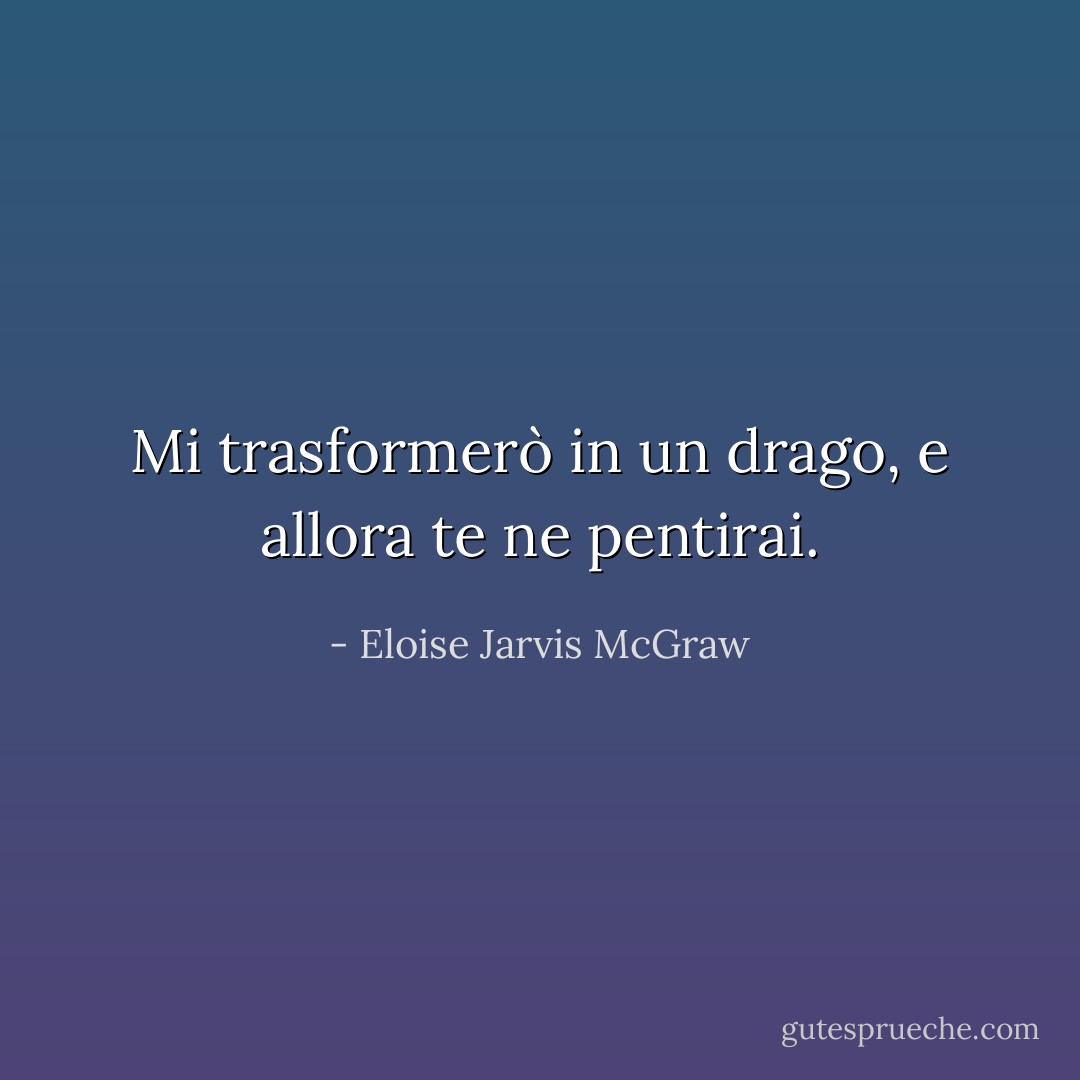 Mi trasformerò in un drago, e allora te ne pentirai. - Eloise Jarvis McGraw